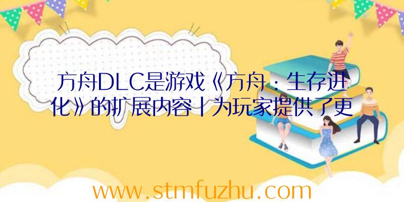 方舟DLC是游戏《方舟：生存进化》的扩展内容|为玩家提供了更多丰富的游戏体验。